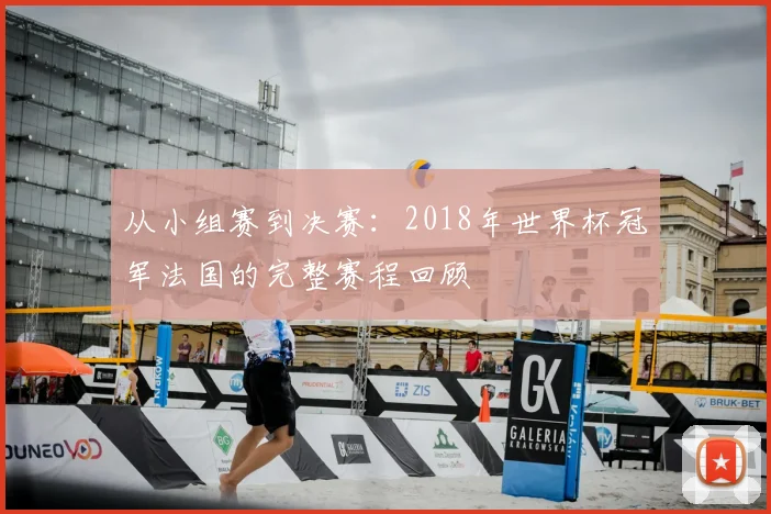从小组赛到决赛：2018年世界杯冠军法国的完整赛程回顾