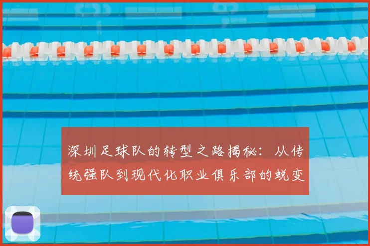 深圳足球队的转型之路揭秘：从传统强队到现代化职业俱乐部的蜕变之旅
