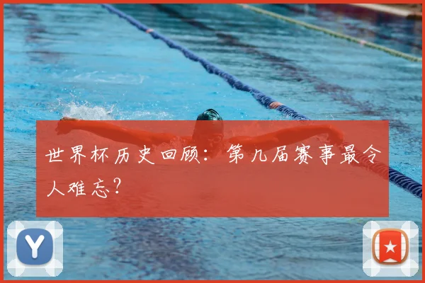 世界杯历史回顾:第几届赛事最令人难忘?
