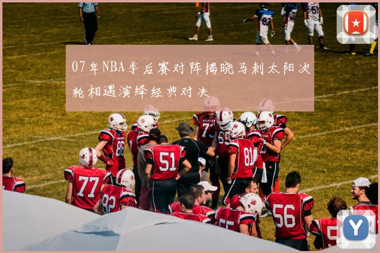 07年NBA季后赛对阵揭晓马刺太阳次轮相遇演绎经典对决