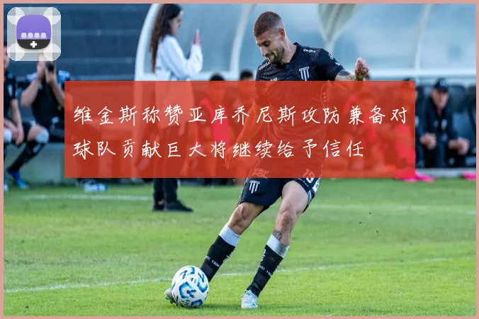 维金斯称赞亚库乔尼斯攻防兼备对球队贡献巨大将继续给予信任