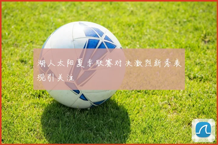 湖人太阳夏季联赛对决激烈新秀表现引关注