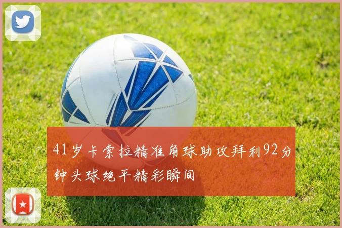 41岁卡索拉精准角球助攻拜利92分钟头球绝平精彩瞬间