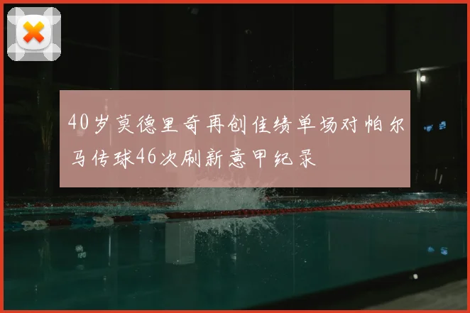 40岁莫德里奇再创佳绩单场对帕尔马传球46次刷新意甲纪录
