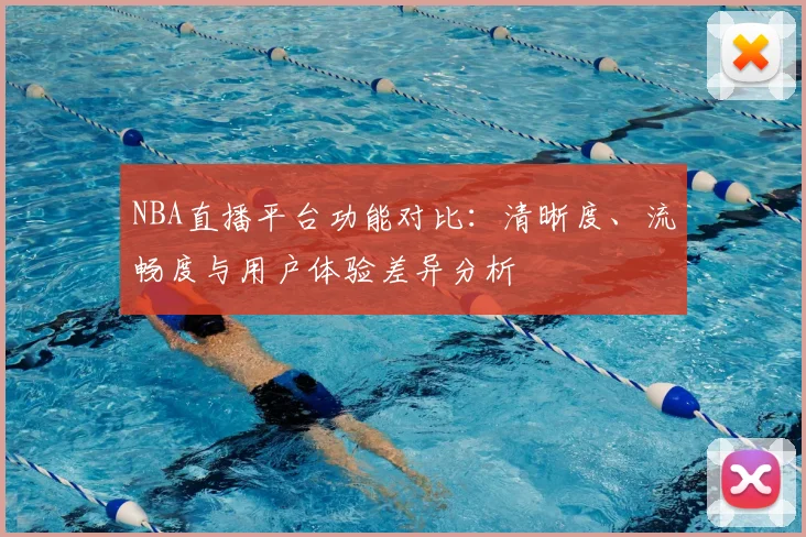 NBA直播平台功能对比：清晰度、流畅度与用户体验差异分析