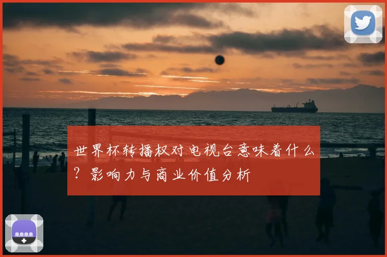 世界杯转播权对电视台意味着什么?影响力与商业价值分析