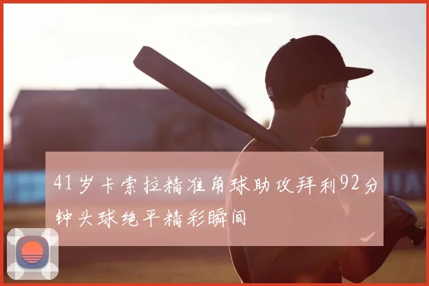 41岁卡索拉精准角球助攻拜利92分钟头球绝平精彩瞬间