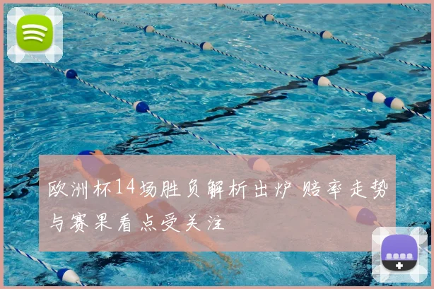 欧洲杯14场胜负解析出炉 赔率走势与赛果看点受关注