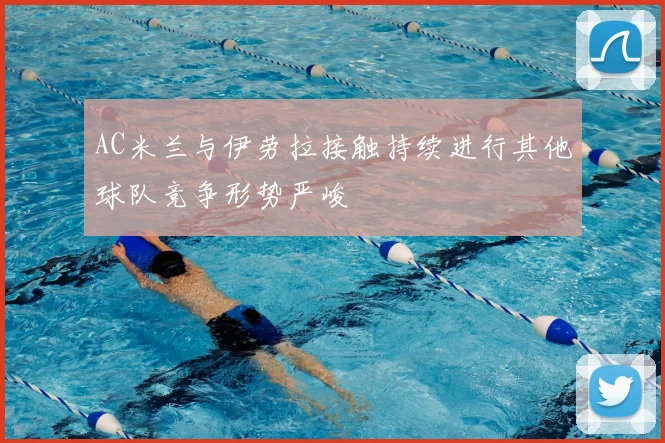 AC米兰与伊劳拉接触持续进行其他球队竞争形势严峻