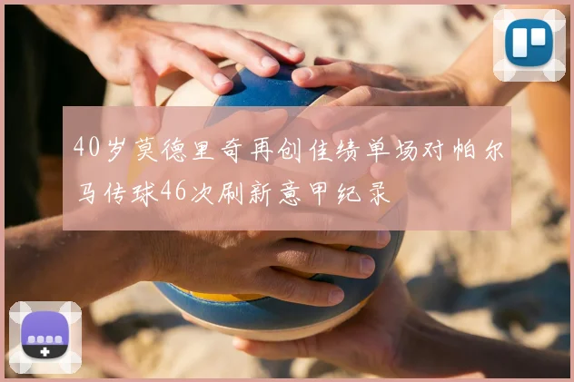 40岁莫德里奇再创佳绩单场对帕尔马传球46次刷新意甲纪录