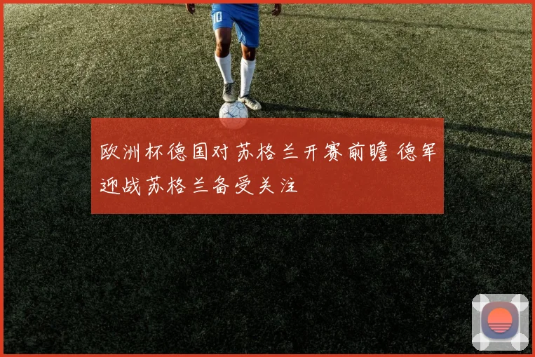 欧洲杯德国对苏格兰开赛前瞻 德军迎战苏格兰备受关注