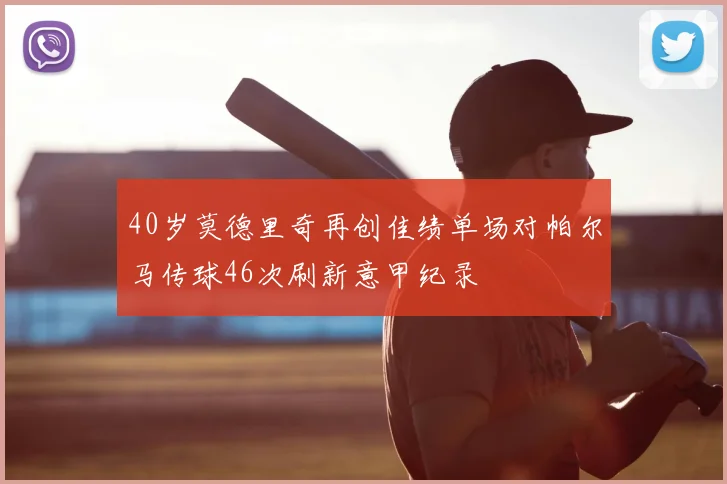 40岁莫德里奇再创佳绩单场对帕尔马传球46次刷新意甲纪录