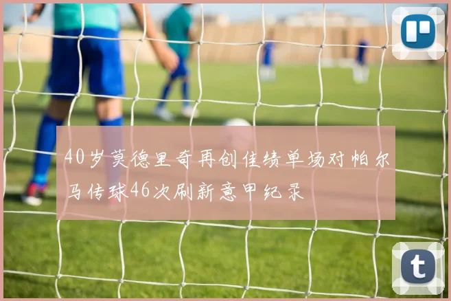 40岁莫德里奇再创佳绩单场对帕尔马传球46次刷新意甲纪录