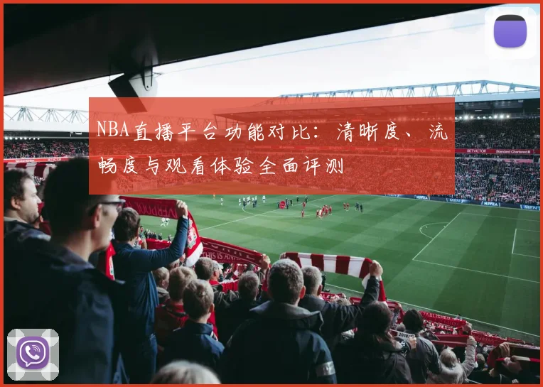 NBA直播平台功能对比：清晰度、流畅度与观看体验全面评测