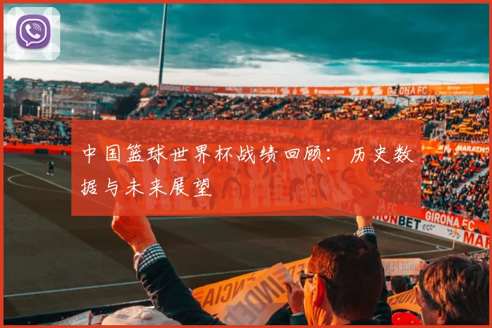 中国篮球世界杯战绩回顾：历史数据与未来展望