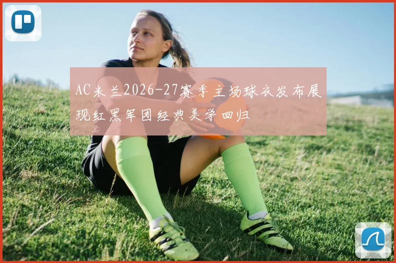AC米兰2026-27赛季主场球衣发布展现红黑军团经典美学回归