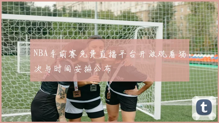 NBA季前赛免费直播平台开放观看场次与时间安排公布