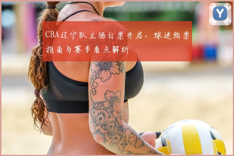 CBA辽宁队主场订票开启,球迷购票指南与赛季看点解析