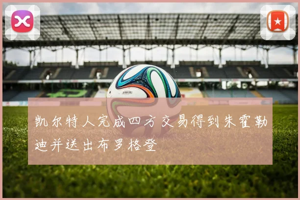 凯尔特人完成四方交易得到朱霍勒迪并送出布罗格登