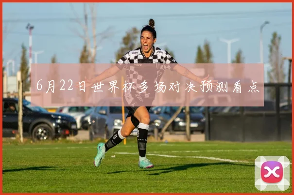 6月22日世界杯多场对决预测看点