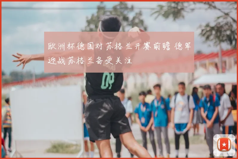 欧洲杯德国对苏格兰开赛前瞻 德军迎战苏格兰备受关注