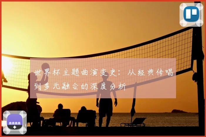 世界杯主题曲演变史：从经典传唱到多元融合的深度分析