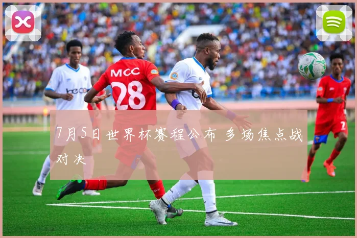 7月5日世界杯赛程公布 多场焦点战对决