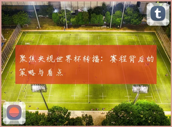 聚焦央视世界杯转播:赛程背后的策略与看点