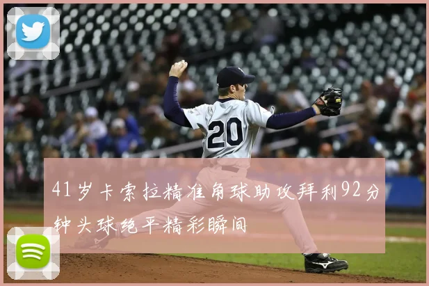 41岁卡索拉精准角球助攻拜利92分钟头球绝平精彩瞬间