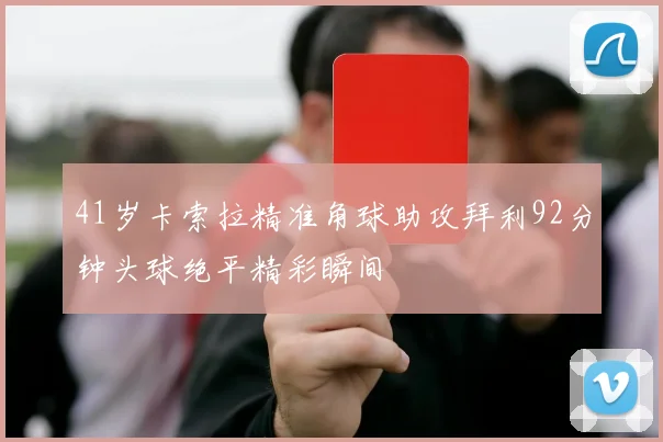 41岁卡索拉精准角球助攻拜利92分钟头球绝平精彩瞬间