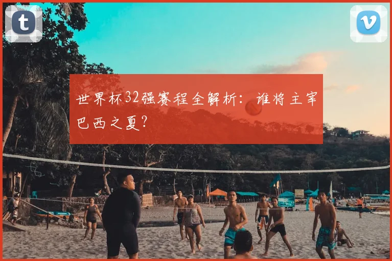 世界杯32强赛程全解析：谁将主宰巴西之夏？
