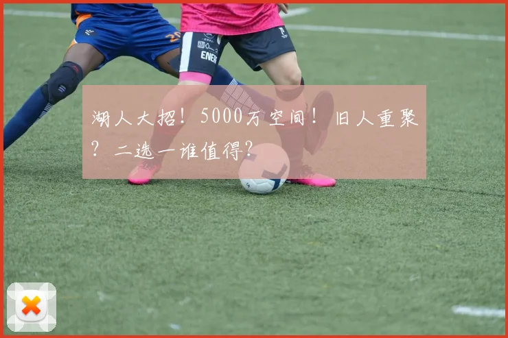 湖人大招!5000万空间!旧人重聚?二选一谁值得?