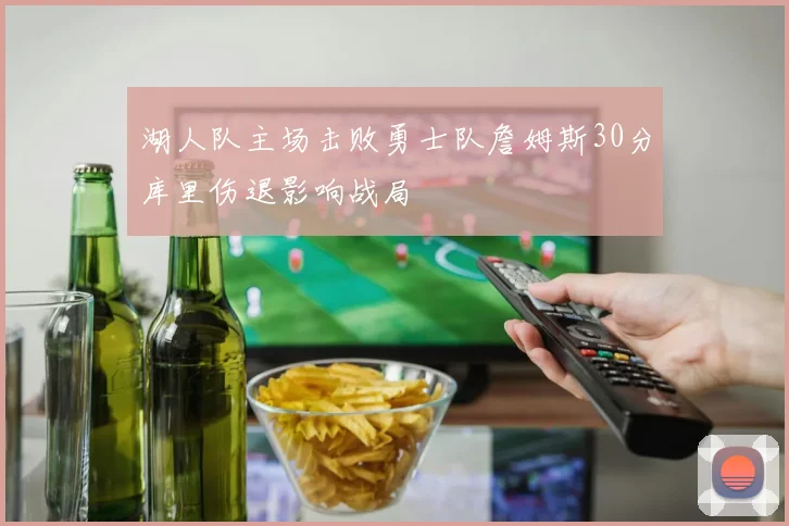 湖人队主场击败勇士队詹姆斯30分库里伤退影响战局