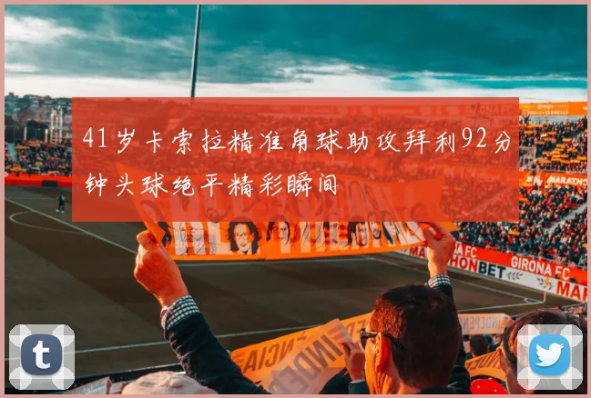 41岁卡索拉精准角球助攻拜利92分钟头球绝平精彩瞬间