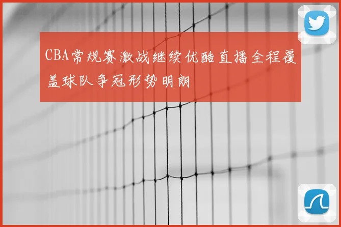 CBA常规赛激战继续优酷直播全程覆盖球队争冠形势明朗