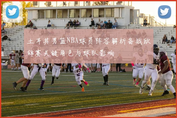 土耳其男篮NBA球员阵容解析备战欧锦赛关键角色与球队影响