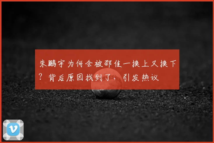 朱鹏宇为何会被邵佳一换上又换下?背后原因找到了,引发热议