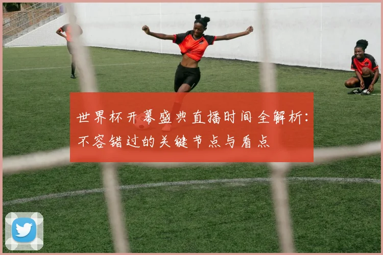 世界杯开幕盛典直播时间全解析：不容错过的关键节点与看点
