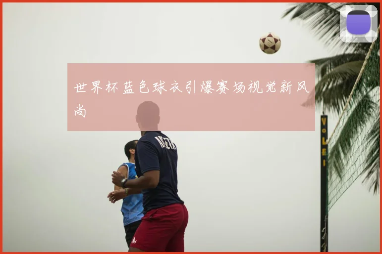 世界杯蓝色球衣引爆赛场视觉新风尚