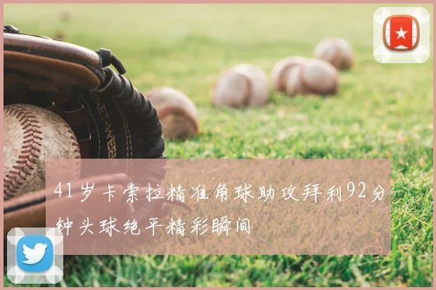 41岁卡索拉精准角球助攻拜利92分钟头球绝平精彩瞬间