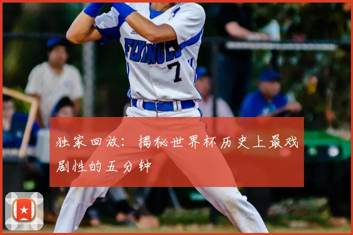 独家回放：揭秘世界杯历史上最戏剧性的五分钟
