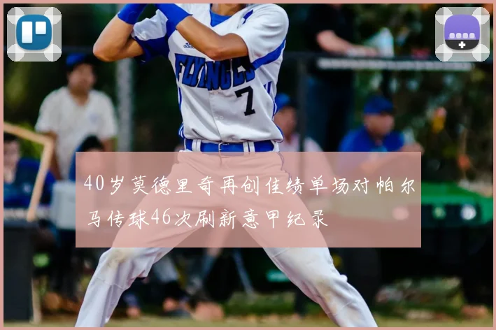 40岁莫德里奇再创佳绩单场对帕尔马传球46次刷新意甲纪录