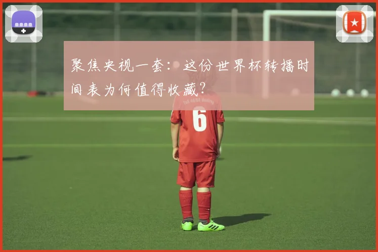 聚焦央视一套:这份世界杯转播时间表为何值得收藏?