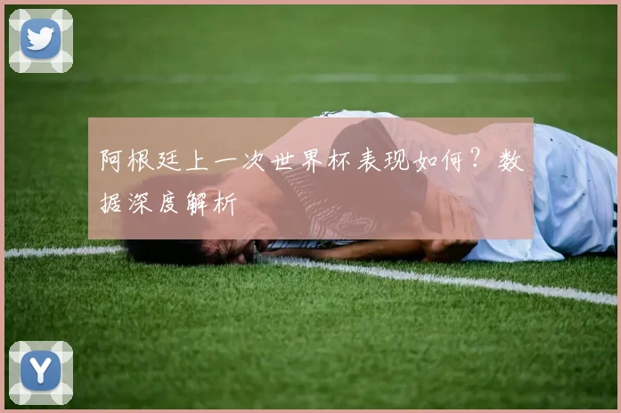 阿根廷上一次世界杯表现如何?数据深度解析