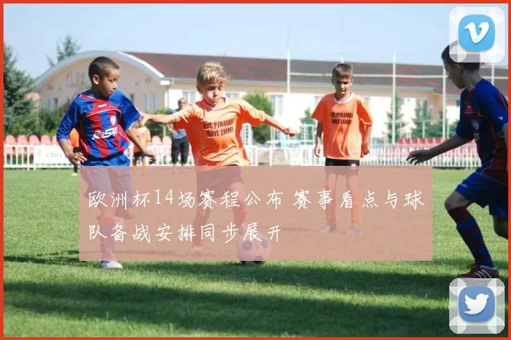欧洲杯14场赛程公布 赛事看点与球队备战安排同步展开