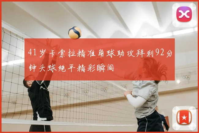 41岁卡索拉精准角球助攻拜利92分钟头球绝平精彩瞬间