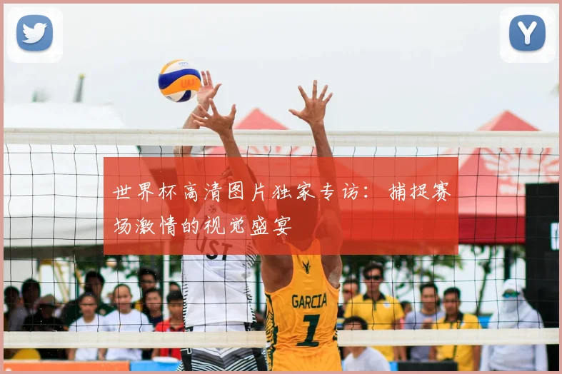 世界杯高清图片独家专访:捕捉赛场激情的视觉盛宴