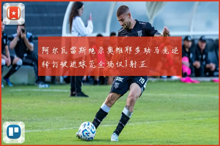 阿尔瓦雷斯绝杀奥维耶多助马竞逆转打破进球荒全场仅1射正