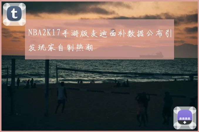 NBA2K17手游版麦迪面补数据公布引发玩家自制热潮