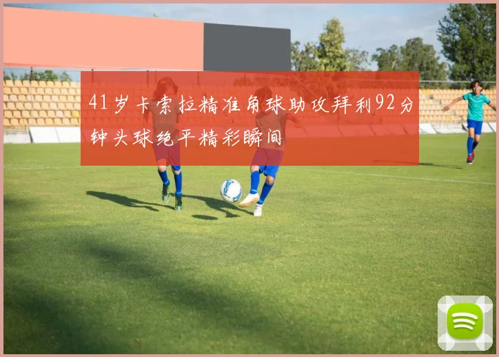 41岁卡索拉精准角球助攻拜利92分钟头球绝平精彩瞬间